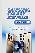 SAMSUNG GALAXY S26 PLUS USER GUIDE: Explore Advanced Features and Optimize Your Device (Samsung Galaxy S26 Series The Comprehensive Walkthrough for Mastering Your Device)