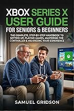 XBOX SERIES X User Guide for Seniors & Beginners: The Complete Step By Step Handbook To Setting Up, Playing Games, Mastering The Controller & Maximizing Your Experience