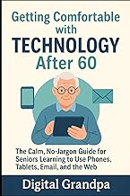 Getting Comfortable with Technology After 60: The Calm, No-Jargon Guide for Seniors Learning to Use Phones, Tablets, Email, and the Web