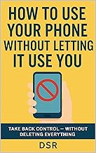 How to Use Your Phone Without Letting It Use You: Take Back Control — Without Deleting Everything (The Digital Sanity Series)